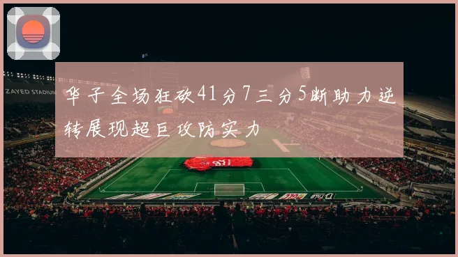 华子全场狂砍41分7三分5断助力逆转展现超巨攻防实力