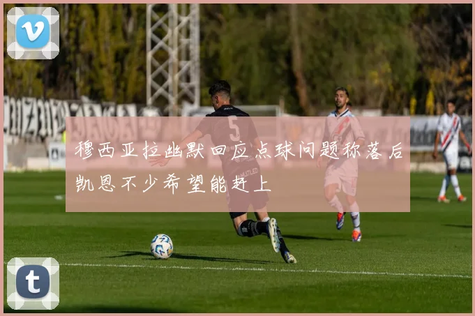 穆西亚拉幽默回应点球问题称落后凯恩不少希望能赶上