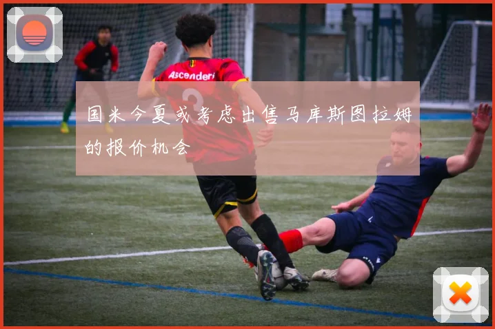 国米今夏或考虑出售马库斯图拉姆的报价机会