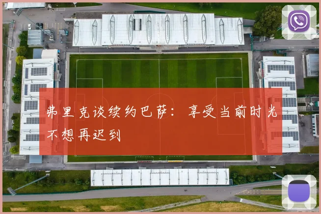弗里克谈续约巴萨：享受当前时光不想再迟到